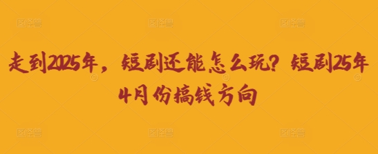 走到2025年,短剧还能怎么玩?短剧25年4月份搞钱方向-橡木仓