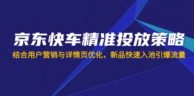 (14185期)京东快车精准投放策略,结合用户营销与详情页优化,新品快速入池引爆流量-橡木仓