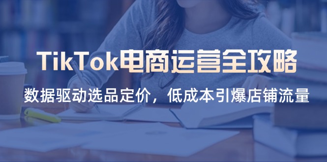 (14343期)TikTok电商运营全攻略,数据驱动选品定价,低成本引爆店铺流量-橡木仓