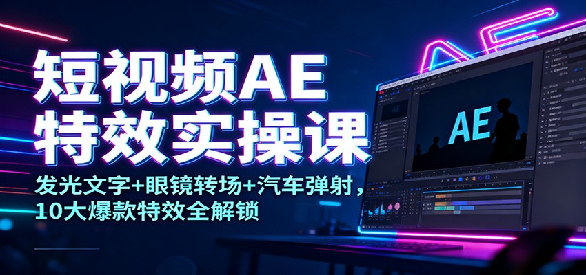 短视频AE特效实操课:发光文字+眼镜转场+汽车弹射,10大爆款特效全解锁-橡木仓
