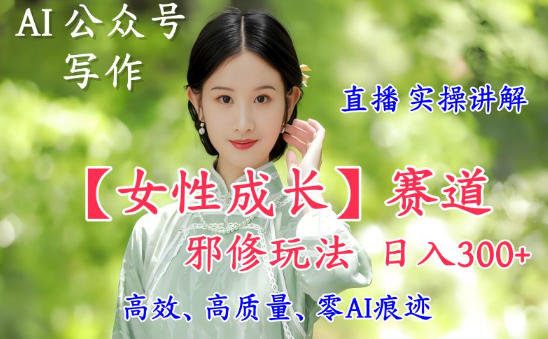 AI写作【女性成长】赛道内容邪修玩法,日入5张+,直播落地实操讲解-橡木仓