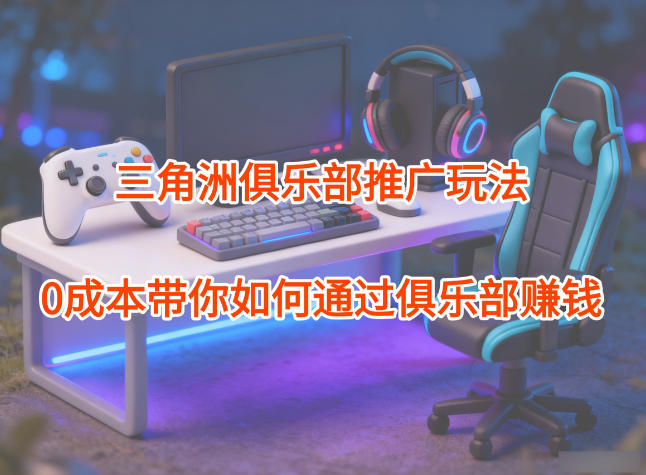 项目拆解:三角洲俱乐部推广玩法,0成本带你如何通过俱乐部賺钱-橡木仓