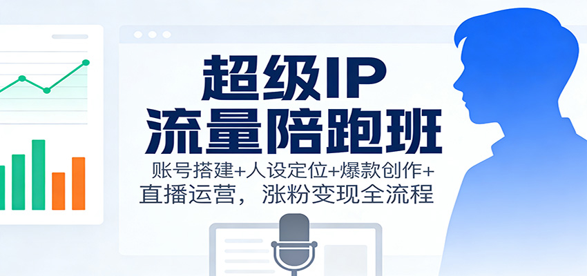 超级IP流量陪跑班:账号搭建+人设定位+爆款创作+直播运营,涨粉变现全流程-橡木仓