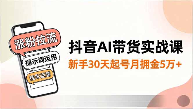 抖音AI带货实战课,涨粉拉流、提示词运用、挂车运营,新手30天起号月佣金5万+-橡木仓