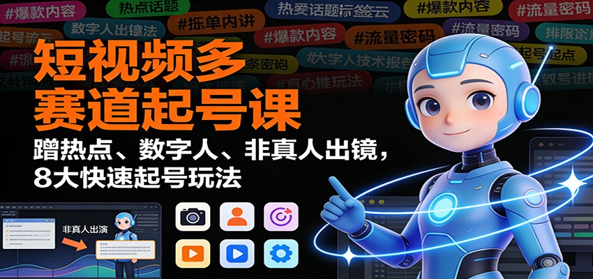 短视频多赛道起号课：蹭热点、数字人、非真人出镜，8大快速起号玩法-橡木仓