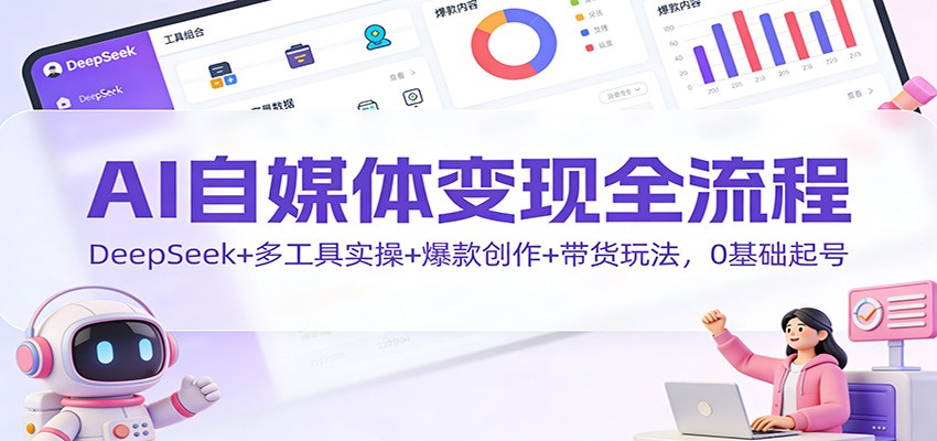 AI自媒体变现全流程：DeepSeek+多工具实操+爆款创作+带货玩法，0基础起号-橡木仓