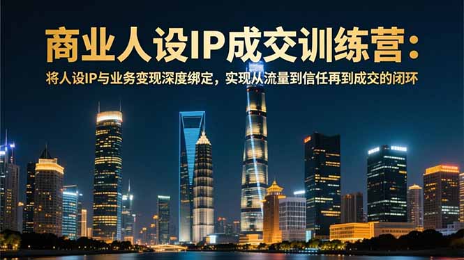商业人设IP成交训练营-12月：将人设IP与业务变现深度绑定，从流量到信任再到成交闭环-橡木仓