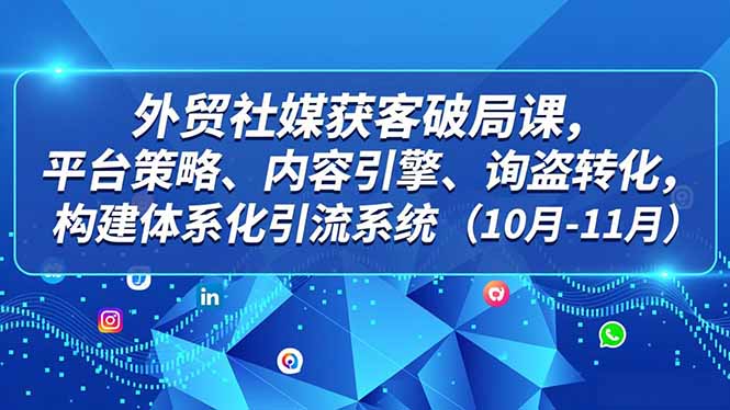 外贸 社媒获客破局课，平台策略、内容引擎、询盘转化，构建体系化引流系统(10月-11月-橡木仓