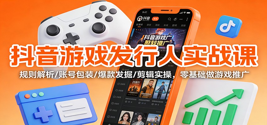 抖音游戏发行人实战课:规则解析/账号包装/爆款发掘 /剪辑实操,零基础做游戏推广-橡木仓