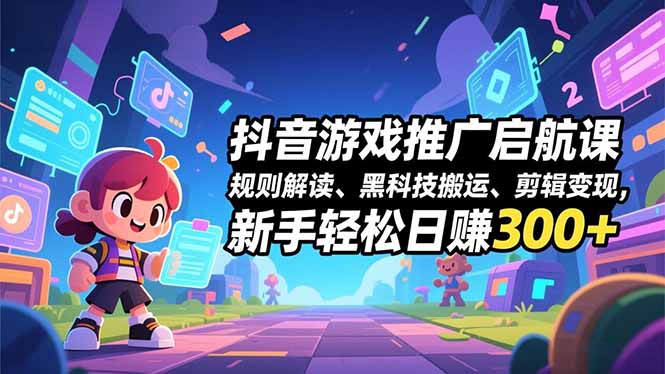 抖音游戏推广启航课，规则解读、黑科技搬运、剪辑变现，新手轻松日赚300+-橡木仓
