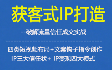 获客型IP打造,破解流量信任成,四类短视频布局+文案钩子指令创作IP三大信任状+IP变现四大模式-橡木仓