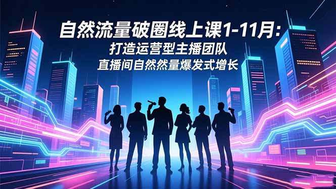 自然流量破圈线上课1-11月:打造运营型主播团队 直播间自然流量爆发式增长-橡木仓