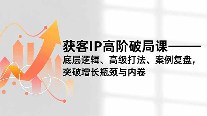 获客IP高阶破局课,底层逻辑、高级打法、案例复盘,突破增长瓶颈与内卷-橡木仓
