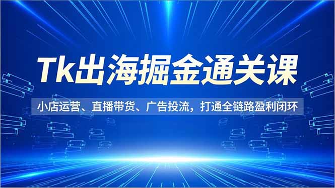 Tk出海掘金通关课,小店运营、直播带货、广告投流,打通全链路盈利闭环-橡木仓