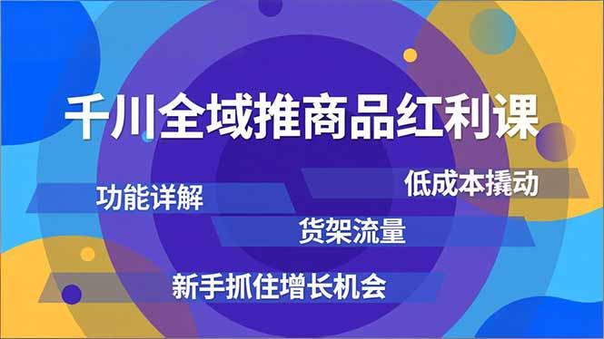 千川全域推商品红利课，功能详解、低成本撬动、货架流量，新手抓住增长机会-橡木仓
