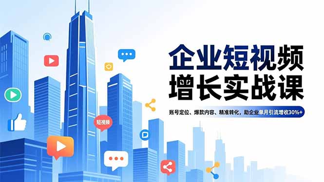 企业短视频增长实战课,账号定位、爆款内容、精准转化,助企业单月引流增收30%+-橡木仓