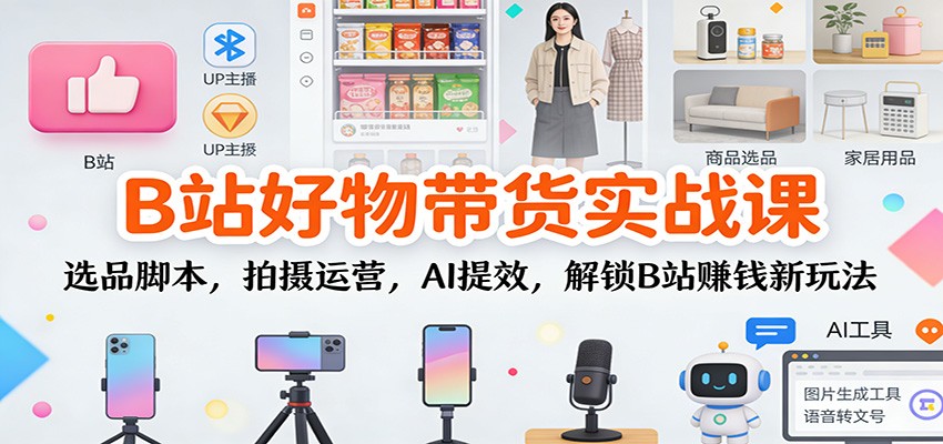 B站好物带货实战课:选品脚本,拍摄运营,AI提效,解锁B站赚钱新玩法-橡木仓