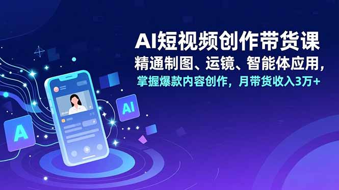 AI短视频创作带货课，精通制图、运镜、智能体应用，掌握爆款内容创作，月带货收入3万+-橡木仓