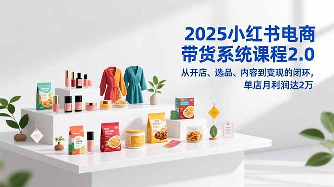2025小红书电商带货系统课程2.0，从开店、选品、内容到变现的闭环，单店月利润达2万-橡木仓