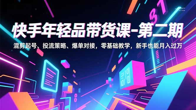 快手年轻品带货课-第二期，混剪起号、投流策略、爆单对接，零基础教学，新手也能月入过万-橡木仓