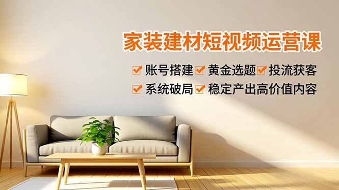 家装建材短视频运营课,账号搭建、黄金选题、投流获客,系统破局,稳定产出高价值内容-橡木仓