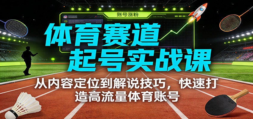 体育赛道起号实战课:从内容定位到解说技巧,快速打造高流量体育账号-橡木仓