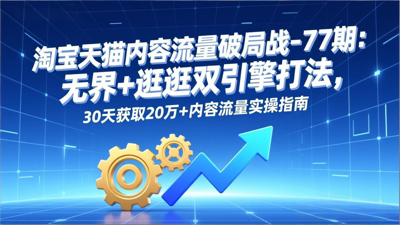 淘宝天猫内容流量破局战-77期：无界+逛逛双引擎打法，30天获取20万+内容流量实操指南-橡木仓