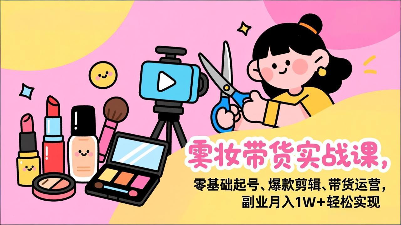 美妆带货实战课，零基础起号、爆款剪辑、带货运营，副业月入1W+轻松实现-橡木仓