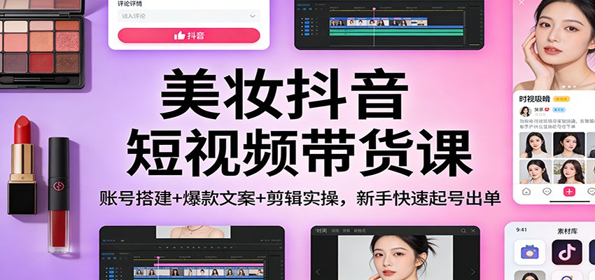美妆抖音短视频带货课：账号搭建+爆款文案+剪辑实操，新手快速起号出单-橡木仓