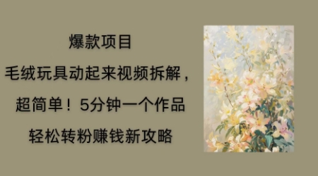 毛绒玩具动起来项目拆解,三四分钟一个作品,轻松转粉挣钱新玩法-橡木仓