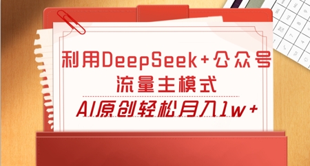 利用DeepSeek+公众号流量主模式,AI原创轻松月入1w+-橡木仓