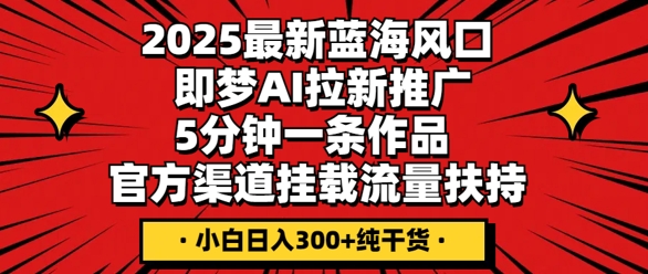 2025最新蓝海风口,即梦AI拉新推广,5分钟一条作品,官方渠道挂载,流量扶持,小白日入3张+纯干货-橡木仓