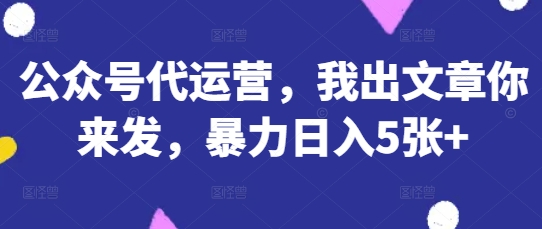 公众号代运营,我出文章你来发,暴力日入5张+【揭秘】-橡木仓