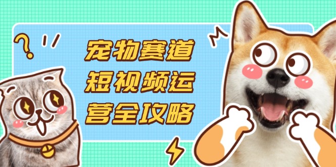 (14345期)宠物赛道短视频运营全攻略,选品拍摄剪辑实操,实现流量到收益转化-橡木仓