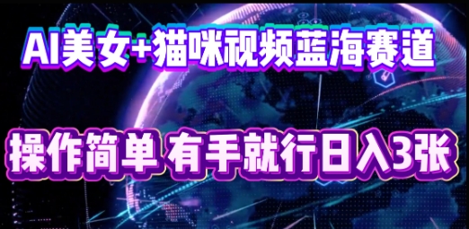 AI美女+猫咪视频蓝海赛道,操作简单,有手就行日入3张-橡木仓