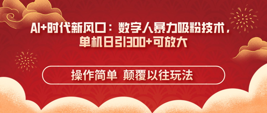(14304期)AI+时代新风口:数字人暴力吸粉技术,单机日引300+可放大 操作简单 颠...-橡木仓