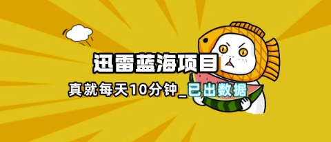 迅雷浏览器项目_真就每天忙活10分钟,完整拆解+热点把控(超详细拆解教程)-橡木仓