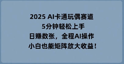 2025 AI卡通玩偶赛道,5分钟轻松上手,日入数张,全程AI操作,小白也能矩阵放大收益-橡木仓