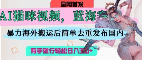 AI猫咪视频蓝海赛道,操作简单,直接海外搬运,简单去重,操作简单,有手就行日入3张-橡木仓