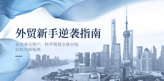 （14201期）外贸新手逆袭指南：高效成交客户，科学规划全球市场，轻松突破瓶颈-橡木仓