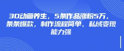 3D动画养生,5条作品涨粉5万,条条爆款,制作流程简单,私域变现能力强-橡木仓