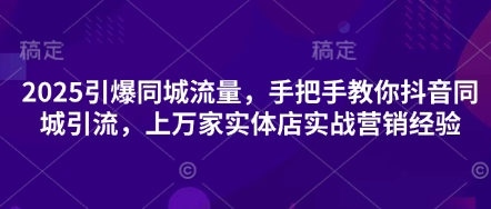 2025引爆同城流量，手把手教你抖音同城引流，上万家实体店实战营销经验-橡木仓