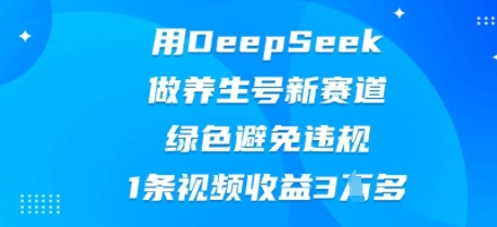 用DeepSeek做养生号新赛道,绿色避免违规,1条视频收益3W多-橡木仓