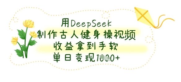 用DeepSeek制作古人健身操视频,收益拿到手软,单日变现数张-橡木仓