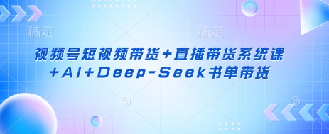 视频号短视频带货+直播带货系统课+AI+Deep-Seek书单带货-橡木仓